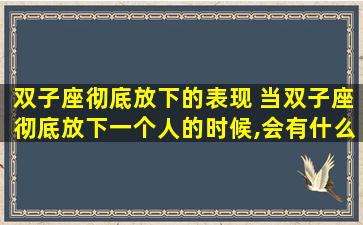 双子座彻底放下的表现 当双子座彻底放下一个人的时候,会有什么表现？